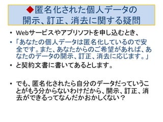 以上をまとめると 
外部からデータ収集していることを観察でき る場合は、k-匿名化はデータの価値をさげる ため、有力な匿名化手法ではない。 
外部からデータ収集していることを観察でき ない場合は、疑似ＩＤがなければk-匿名化は 不要、疑似IDがあれば疑似ID を対象にしたk- 匿名化が有力となる。  