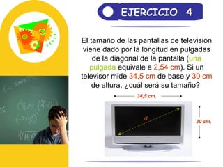 EJERCICIO  4 El tamaño de las pantallas de televisión viene dado por la longitud en pulgadas de la diagonal de la pantalla ( una pulgada  equivale a  2,54 cm ). Si un televisor mide  34,5 cm  de base y  30 cm  de altura, ¿cuál será su tamaño?  30 cm. 34,5 cm. d 