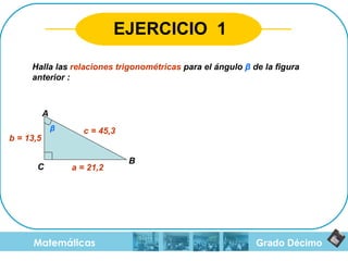 Grado Décimo Matemáticas EJERCICIO  1 Halla las  relaciones trigonométricas  para el ángulo  β   de la figura anterior : a = 21,2 b = 13,5 c = 45,3 β A B C 