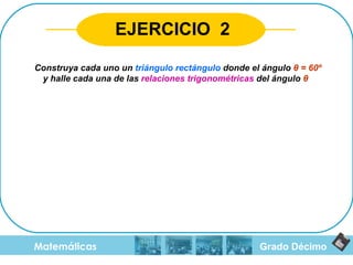 Grado Décimo Matemáticas EJERCICIO  2 Construya cada uno un  triángulo rectángulo  donde el ángulo  θ  = 60º  y halle cada una de las  relaciones trigonométricas  del ángulo  θ   