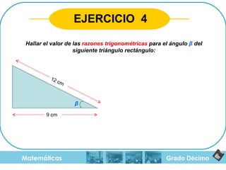 Grado Décimo Matemáticas EJERCICIO  4 Hallar el valor de las  razones trigonométricas  para el ángulo  β  del siguiente triángulo rectángulo: 9 cm 12 cm β 