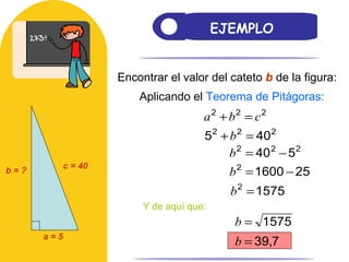 EJEMPLO Encontrar el valor del cateto  b  de la figura: Aplicando el  Teorema de Pitágoras: Y de aquí que: c = 40 a = 5 b = ? 