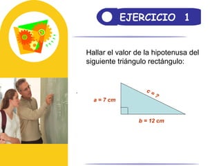 EJERCICIO  1 . Hallar el valor de la hipotenusa del  siguiente triángulo rectángulo:  a = 7 cm b = 12 cm c = ? 