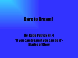 Dare to Dream! By: Katie Patrick Hr. 4 “ If you can dream it you can do it”- Blades of Glory 