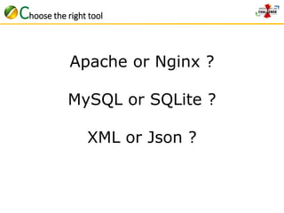 Choose the right tool 
Apache or Nginx ? 
MySQL or SQLite ? 
XML or Json ? 
 