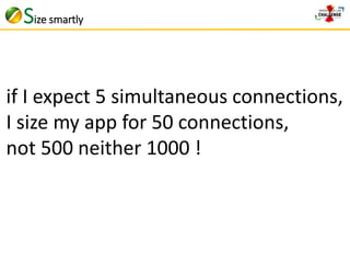 Size smartly 
if I expect 5 simultaneous connections, 
I size my app for 50 connections, 
not 500 neither 1000 ! 
 