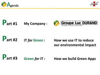 Agenda 
Part #1 
Part #2 IT for Green : How we use IT to reduce 
our environmental impact 
My Company : 
Part #3 Green for IT : How we build Green Apps 
 