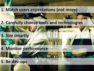 1. Match users expectations (not more) 
2. Carefully choose tools and technologies 
3. Size smartly 
4. Monitor performance 
5. Be dev-ops 
 