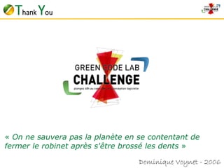 « On ne sauvera pas la planète en se contentant de 
fermer le robinet après s'être brossé les dents » 
Dominique Voynet - 2006 
Thank You 

