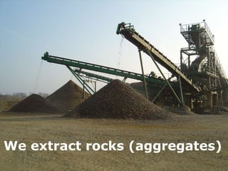 We extract rocks (aggregates) 
 