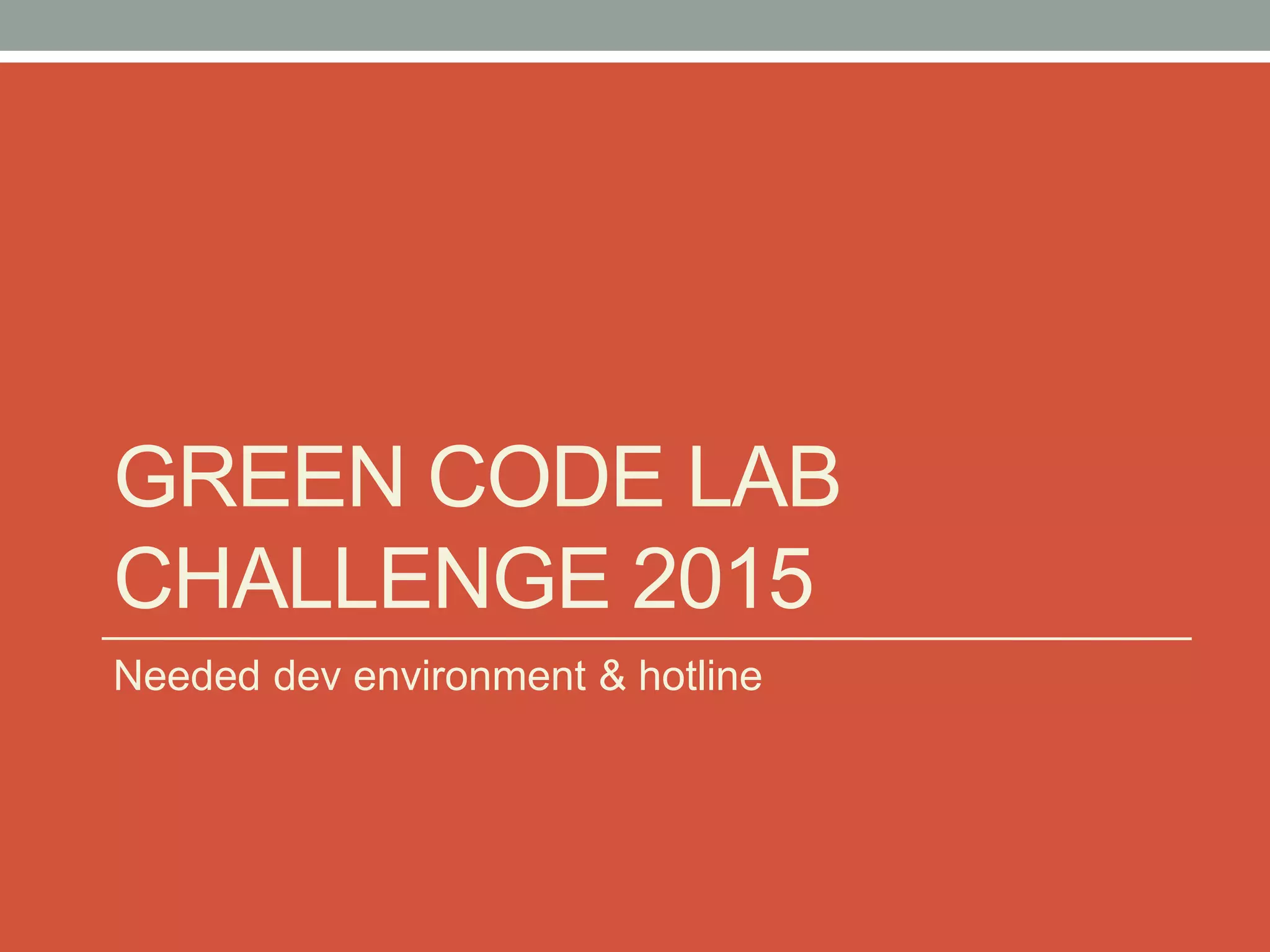 GREEN CODE LAB
CHALLENGE 2015
Needed dev environment & hotline
 