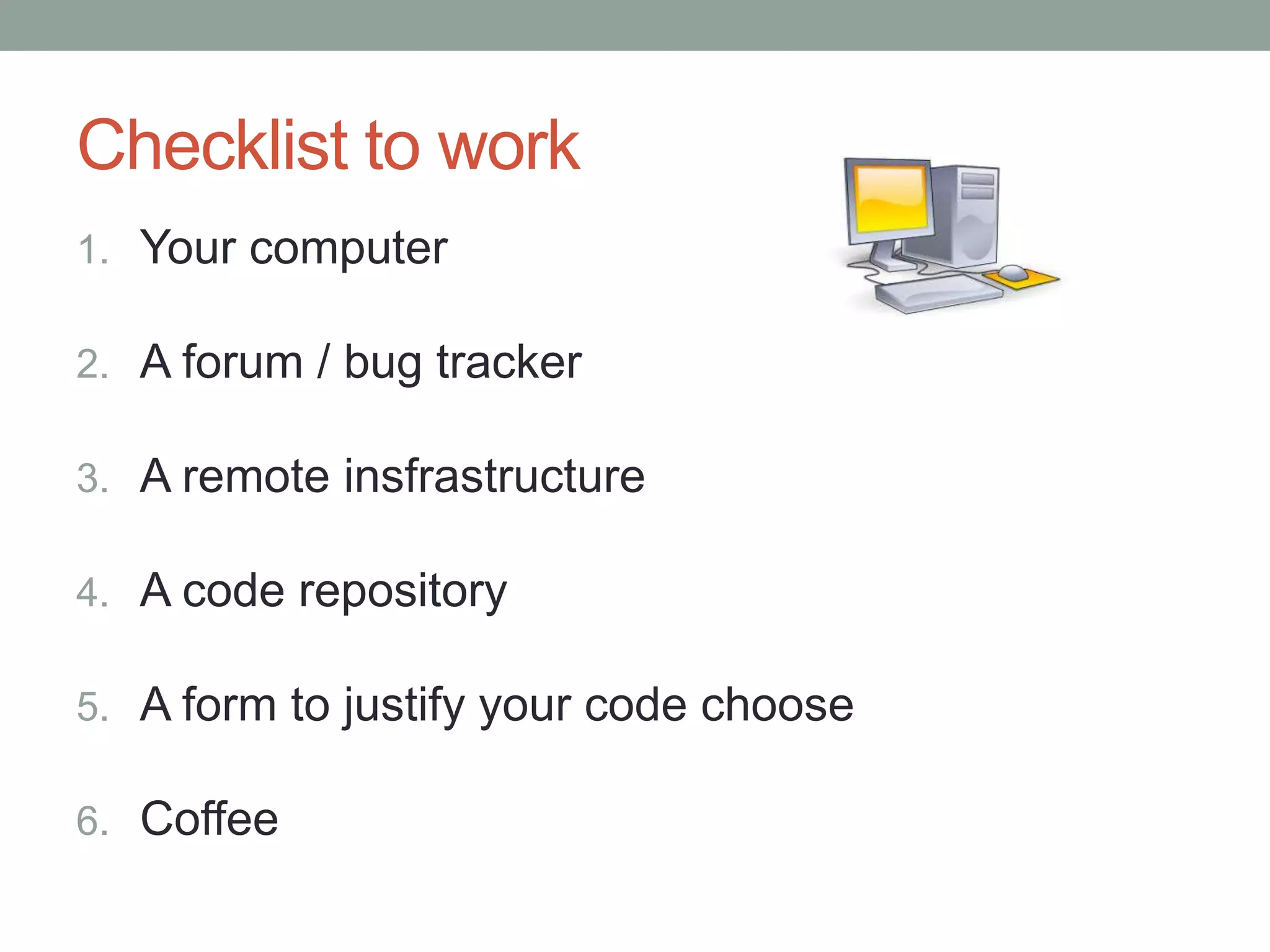 1. Your computer
2. A forum / bug tracker
3. A remote insfrastructure
4. A code repository
5. A form to justify your code choose
6. Coffee
Checklist to work
 
