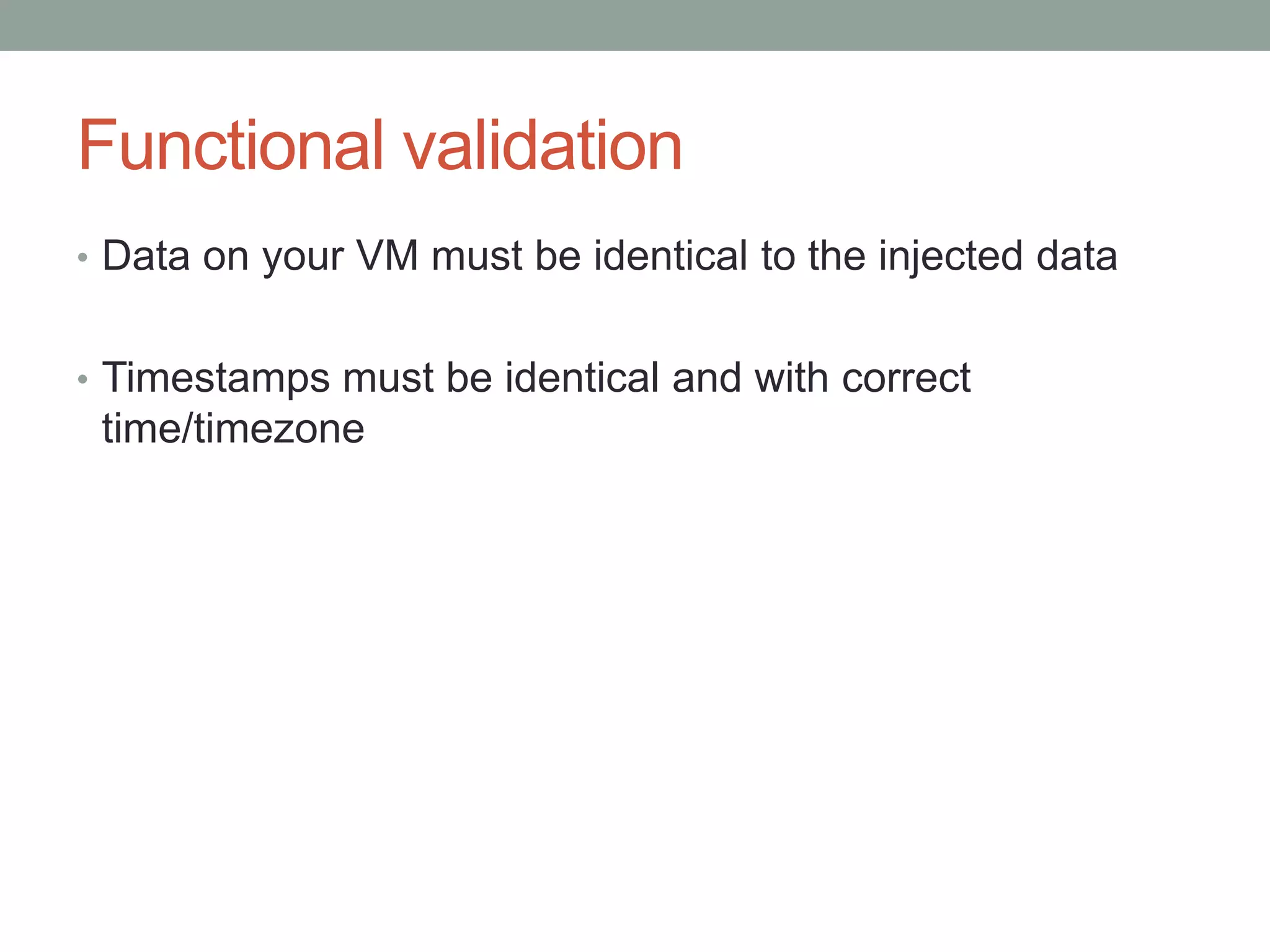 Functional validation
• Data on your VM must be identical to the injected data
• Timestamps must be identical and with correct
time/timezone
 