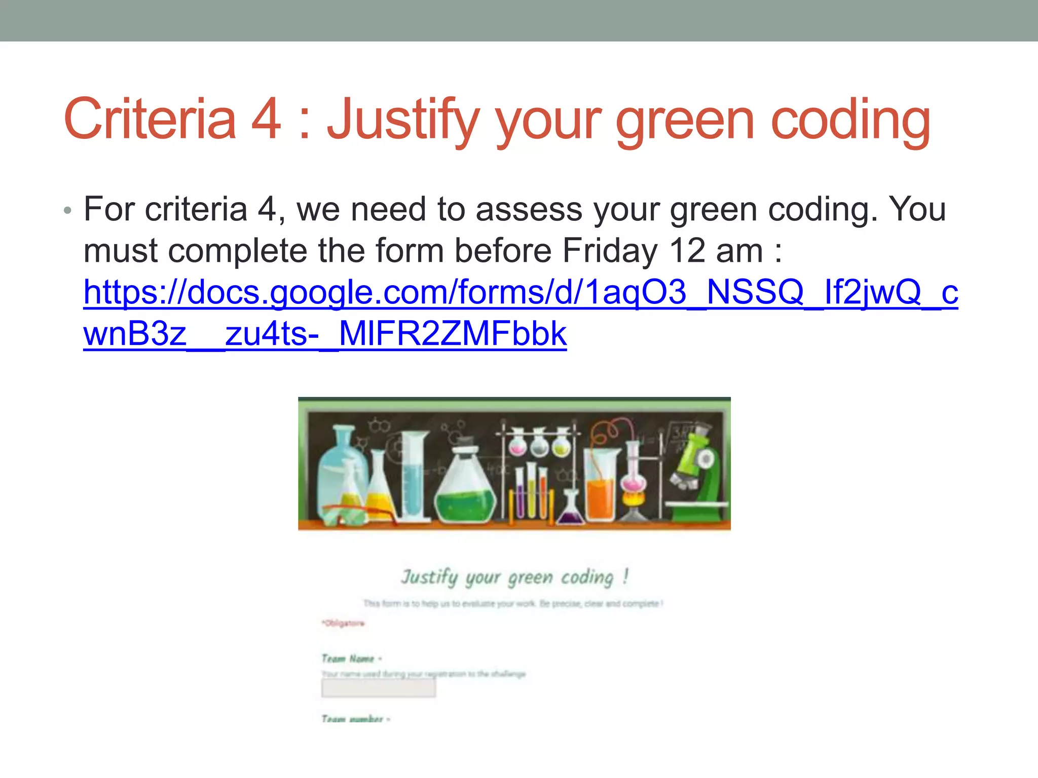Criteria 4 : Justify your green coding
• For criteria 4, we need to assess your green coding. You
must complete the form before Friday 12 am :
https://docs.google.com/forms/d/1aqO3_NSSQ_If2jwQ_c
wnB3z__zu4ts-_MlFR2ZMFbbk
 