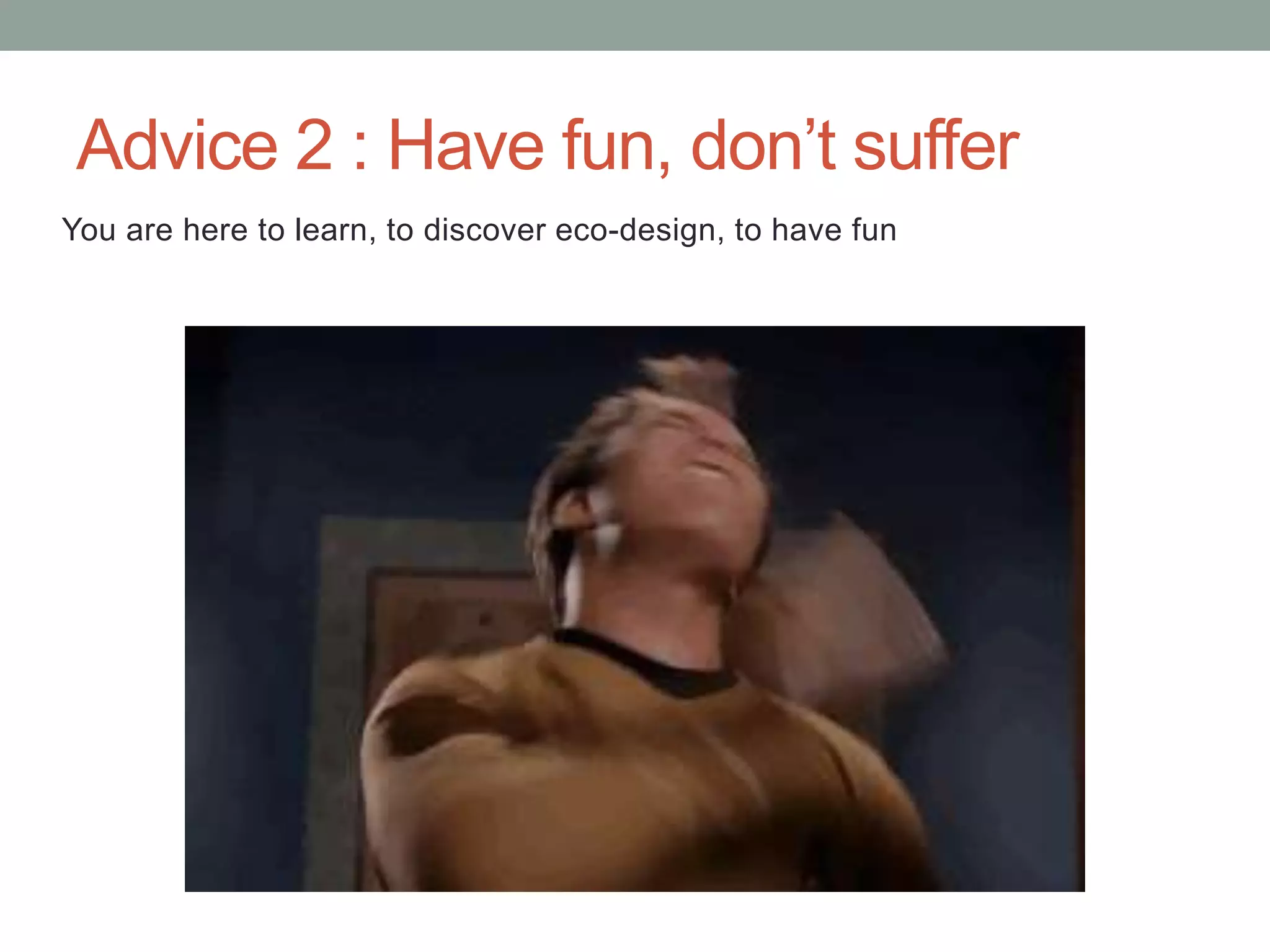 Advice 2 : Have fun, don’t suffer
You are here to learn, to discover eco-design, to have fun
 