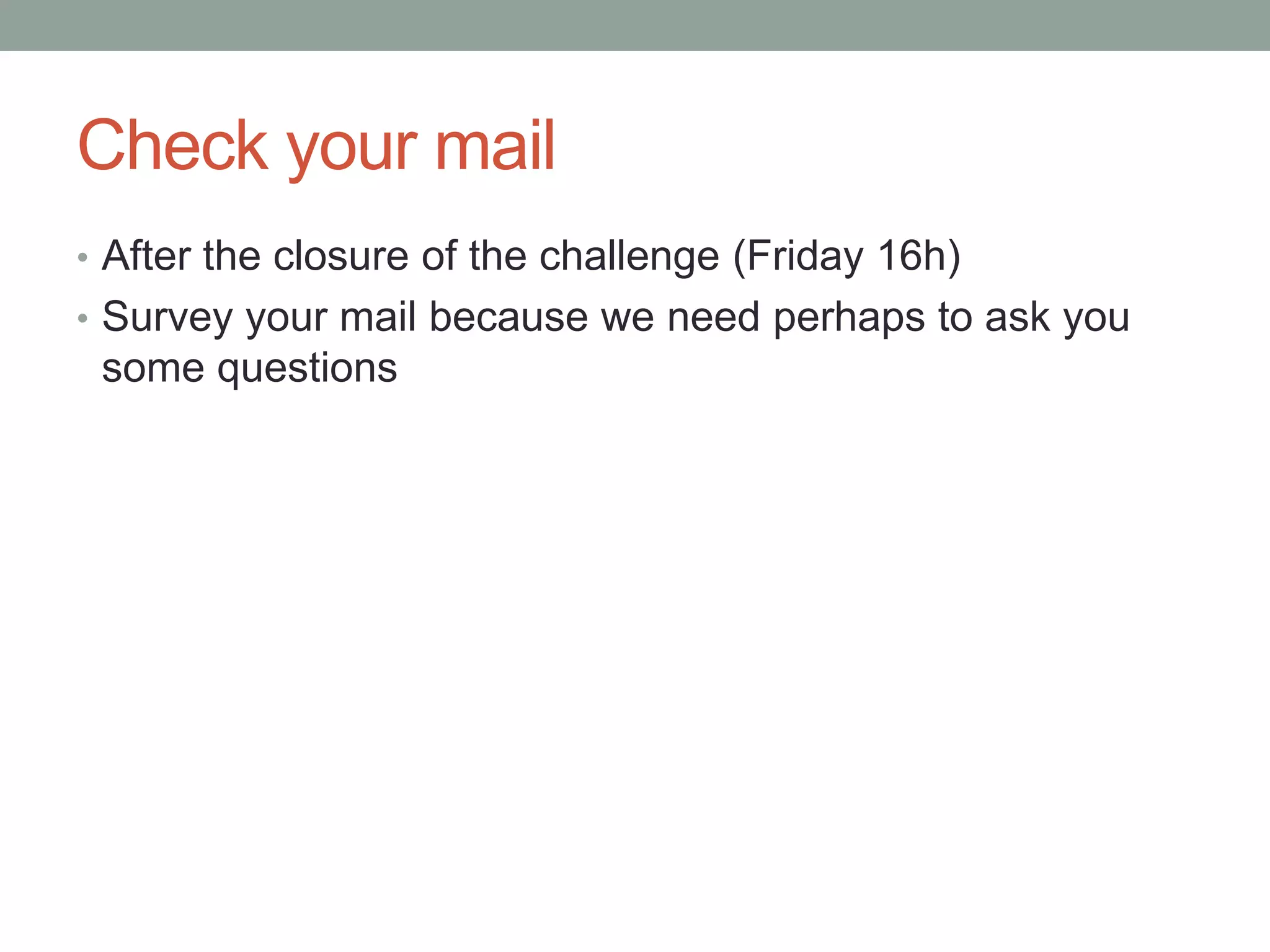 Check your mail
• After the closure of the challenge (Friday 16h)
• Survey your mail because we need perhaps to ask you
some questions
 