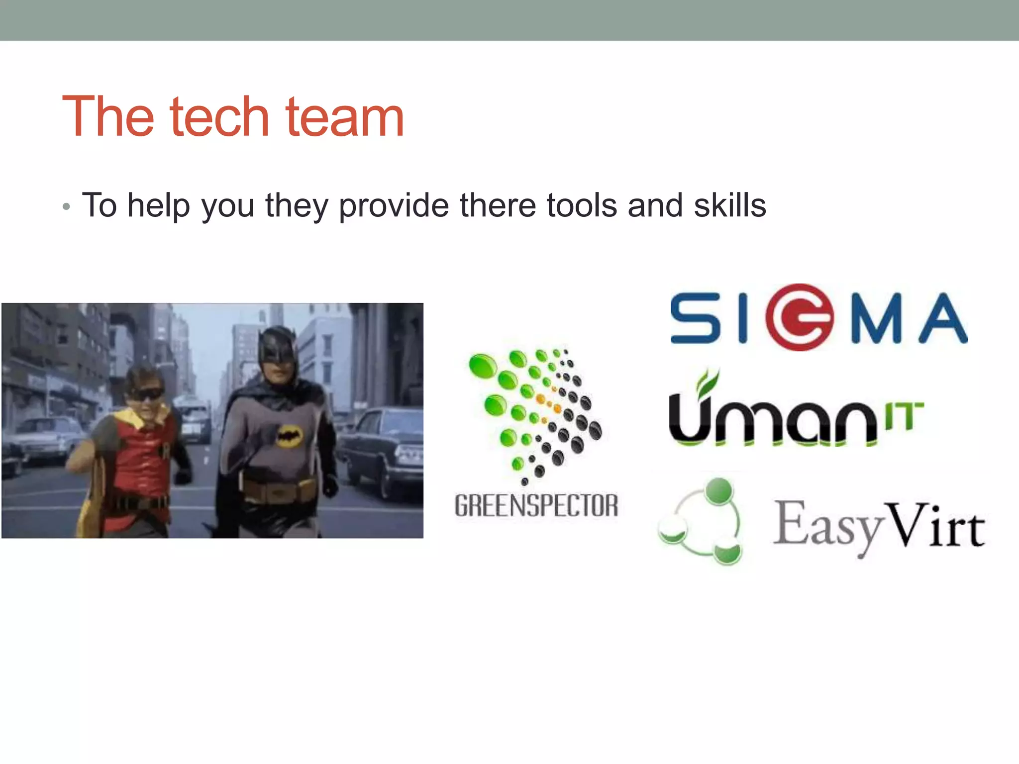 The tech team
• To help you they provide there tools and skills
 