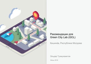 Рекомендации для
Green City Lab (GCL)
Кишинёв, Республика Молдова
Июнь 2018
Эльдар Тузмухаметов
 