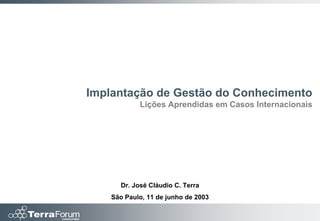 Implantação de Gestão do Conhecimento
            Lições Aprendidas em Casos Internacionais




      Dr. José Cláudio C. Terra
    São Paulo, 11 de junho de 2003
 