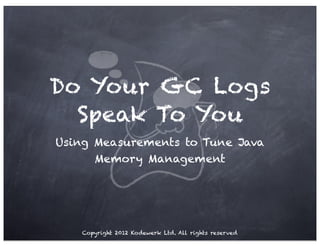Do Your GC Logs
  Speak To You
Using Measurements to Tune Java
      Memory Management




   Copyright 2012 Kodewerk Ltd. All rights reserved
 