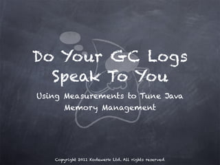 Do Your GC Logs
  Speak To You
Using Measurements to Tune Java
      Memory Management




   Copyright 2011 Kodewerk Ltd. All rights reserved
 