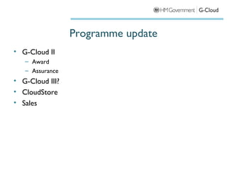 Programme update
• G-Cloud II
   – Award
   – Assurance
• G-Cloud III?
• CloudStore
• Sales
 