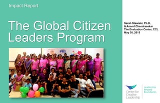 The Global Citizen
Leaders Program
Impact Report
Sarah Stawiski, Ph.D.
& Anand Chandrasekar
The Evaluation Center, CCL
May 30, 2015
 