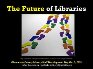 The Future of Libraries




        http://www.flickr.com/photos/carbonnyc/3150765076/sizes/l/in/photostream/

 Gloucester County Library Staff Development Day Oct 5, 2012
         Peter Bromberg | peterbromberg@gmail.com
 