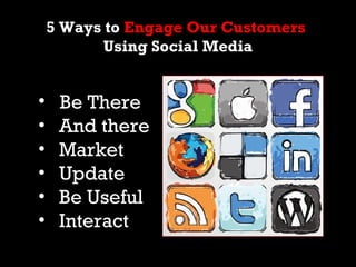 5 Ways to Engage Our Customers
          Using Social Media


•    Be There
•    And there
•    Market
•    Update
•    Be...