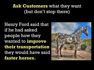 Ask Customers what they want
       (but don’t stop there)

Henry Ford said that
if he had asked
people how they
wanted to...