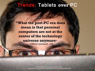Trends: Tablets over PC


“What the post-PC era does
  mean is that personal
 computers are not at the
 center of the technology
   universe anymore”
      - Clifford Leimbach, IHS




                      Photo courtesy flickr user I_am_allan CC.2.0
      http://www.flickr.com/photos/misteral/6896944190/sizes/h/in/photostream/
 