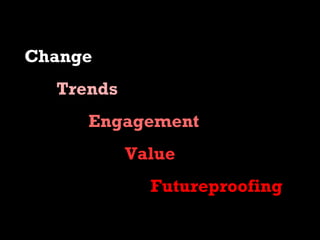 Change
  Trends
     Engagement
           Value
             Futureproofing
 