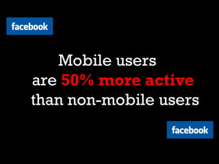 <FACEBOOK>




       Mobile users
    are 50% more active
    than non-mobile users
                     </FACEBOOK>
 