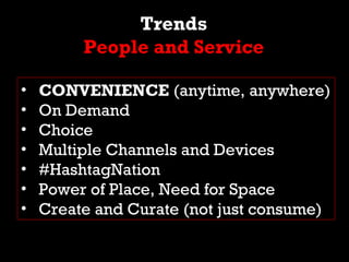 Trends
         People and Service

•   CONVENIENCE (anytime, anywhere)
•   On Demand
•   Choice
•   Multiple Channels and...