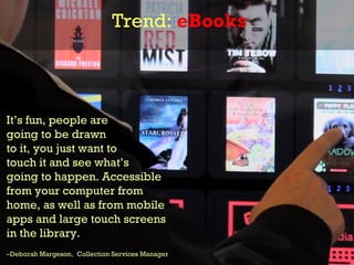 Trend: eBooks



It’s fun, people are
going to be drawn
to it, you just want to
touch it and see what’s
going to happen. A...