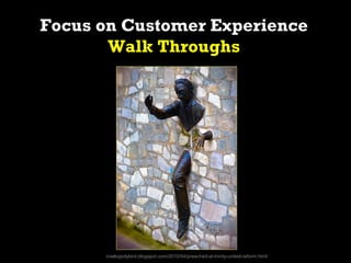 Focus on Customer Experience
       Walk Throughs




     http://rowleypolybird.blogspot.com/2010/04/preached-at-trinity-...
