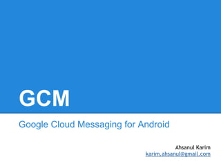 GCM
Google Cloud Messaging for Android

                                       Ahsanul Karim
                            karim.ahsanul@gmail.com
 
