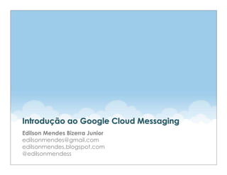 Introdução ao Google Cloud Messaging
Edilson Mendes Bizerra Junior
edilsonmendes@gmail.com
edilsonmendes.blogspot.com
@edilsonmendess
 