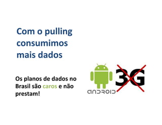 Com o pulling
consumimos
mais dados

Os planos de dados no
Brasil são caros e não
prestam!
 
