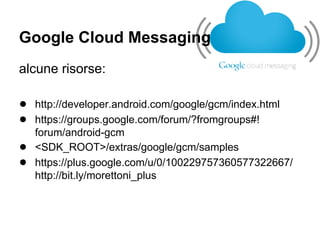 Google Cloud Messaging
alcune risorse:

● http://developer.android.com/google/gcm/index.html
● https://groups.google.com/forum/?fromgroups#!
    forum/android-gcm
●   <SDK_ROOT>/extras/google/gcm/samples
●   https://plus.google.com/u/0/100229757360577322667/
    http://bit.ly/morettoni_plus
 