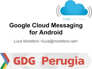 Google Cloud Messaging
      for Android
 Luca Morettoni <luca@morettoni.net>
 