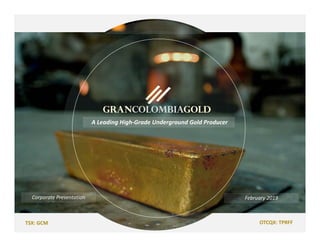 TSX: GCM  OTCQX: TPRFF
February 2019
February 2019
A Leading High‐Grade Underground Gold Producer
TSX: GCM OTCQX: TPRFF
Corporate Presentation
 