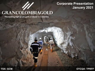 TSX: GCM | OTCQX: TPRFF
January 2021
Corporate Presentation
January 2021
TSX: GCM OTCQX: TPRFF
The leading high-grade gold producer in Colombia
 