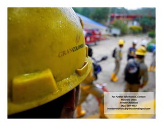 TSX: GCM  OTCQX: TPRFF
October 2019
For Further Information, Contact: 
Mauricio Ostos
Investor Relations
(416) 360‐4653
investorrelations@grancolombiagold.com
 