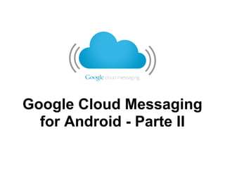 Google Cloud Messaging
  for Android - Parte II
 