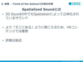 Copyright ? GREE, Inc. All Rights Reserved.
3. g CTomb of the GolemsǤη
Spatialized SoundȤ
18
? 3D SoundФǤSpatializerˤä廯
Ƥ륵
? ꡸ˤ롹褦뤿ᡢVR
ƥĤǤҪ
? Ԕ
 