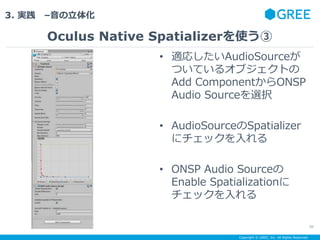 Copyright ? GREE, Inc. All Rights Reserved.
3. g C廯
Oculus Native Spatializerʹ
30
? mꤷAudioSource
ĤƤ륪֥Ȥ
Add ComponentONSP
Audio Sourcexk
? AudioSourceSpatializer
˥å
? ONSP Audio Source
Enable Spatialization
å
 