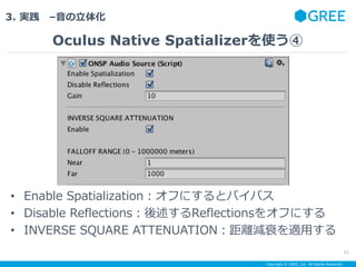 Copyright ? GREE, Inc. All Rights Reserved.
3. g C廯
Oculus Native Spatializerʹ
31
? Enable SpatializationդˤȥХѥ
? Disable ReflectionsReflections򥪥դˤ
? INVERSE SQUARE ATTENUATIONxp˥mä
 