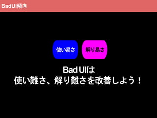 BadUIは
使い難さ、解り難さを改善しよう！
解り易さ使い易さ
BadUI傾向
 