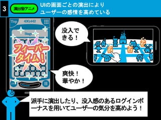 爽快！
華やか！
UIの画面ごとの演出により
ユーザーの感情を高めている
3 演出/音/アニメ
派手に演出したり、没入感のあるログインボ
ーナスを用いてユーザーの気分を高めよう！
没入で
きる！
 